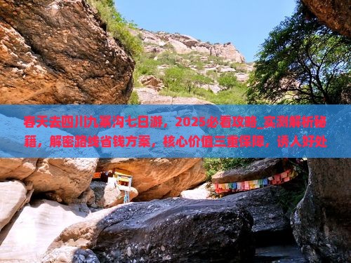 春天去四川九寨沟七日游，2025必看攻略_实测解析秘籍，解密路线省钱方案，核心价值三重保障，诱人好处享5折优惠！
