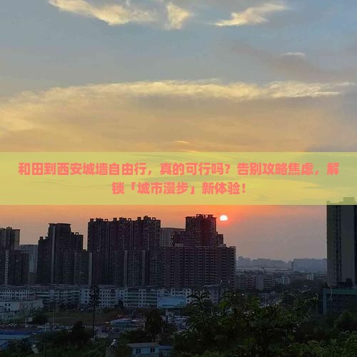 和田到西安城墙自由行，真的可行吗？告别攻略焦虑，解锁「城市漫步」新体验！
