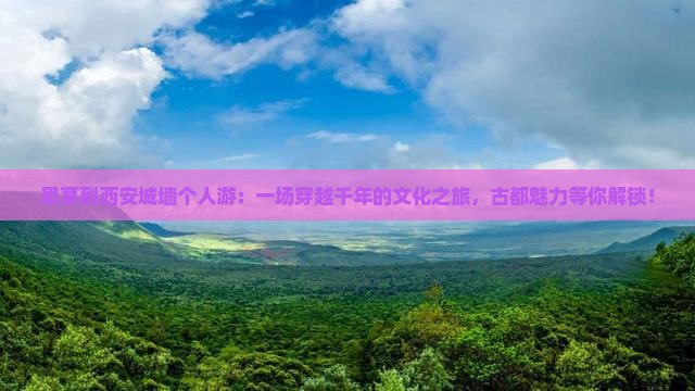 思茅到西安城墙个人游：一场穿越千年的文化之旅，古都魅力等你解锁！
