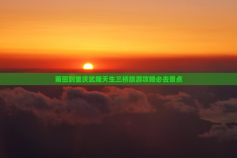 莆田到重庆武隆天生三桥旅游攻略必去景点