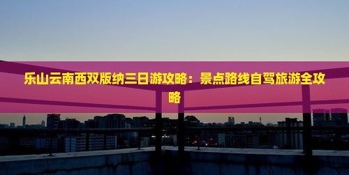 乐山云南西双版纳三日游攻略：景点路线自驾旅游全攻略