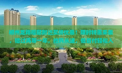 郴州龙翔福邸附近买房优惠！限时特惠来袭，错过再等一年，抢购从速，低首付轻松入住理想家园！