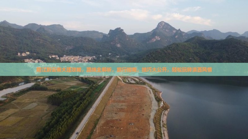 阳江到云南大理攻略，路线全解析，旅行指南，技巧大公开，轻松玩转滇西风情