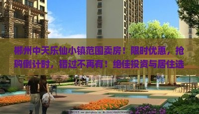 郴州中天乐仙小镇范围卖房！限时优惠，抢购倒计时，错过不再有！绝佳投资与居住选择，快来了解详情！
